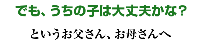 でも、うちの子は大丈夫かな？というお父さん、お母さんへ