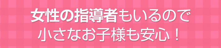女性の指導者もいるので小さなお子様も安心！