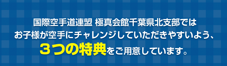 国際空手道連盟 極真会館千葉県北支部ではお子様が空手にチャレンジしていただきやすいよう、３つの特典をご用意しています。