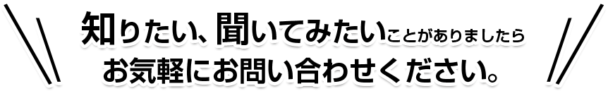 知りたい、聞いてみたいことがありましたらお気軽にお問い合わせください。