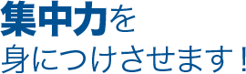 集中力を身につけさせます！