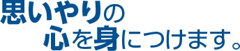 思いやりの心を身につけます。