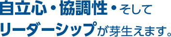 自立心・協調性・そしてリーダーシップが芽生えます。