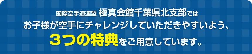 国際空手道連盟 極真会館千葉県北支部ではお子様が空手にチャレンジしていただきやすいよう、３つの特典をご用意しています。